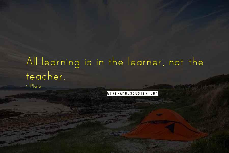 Plato Quotes: All learning is in the learner, not the teacher.
