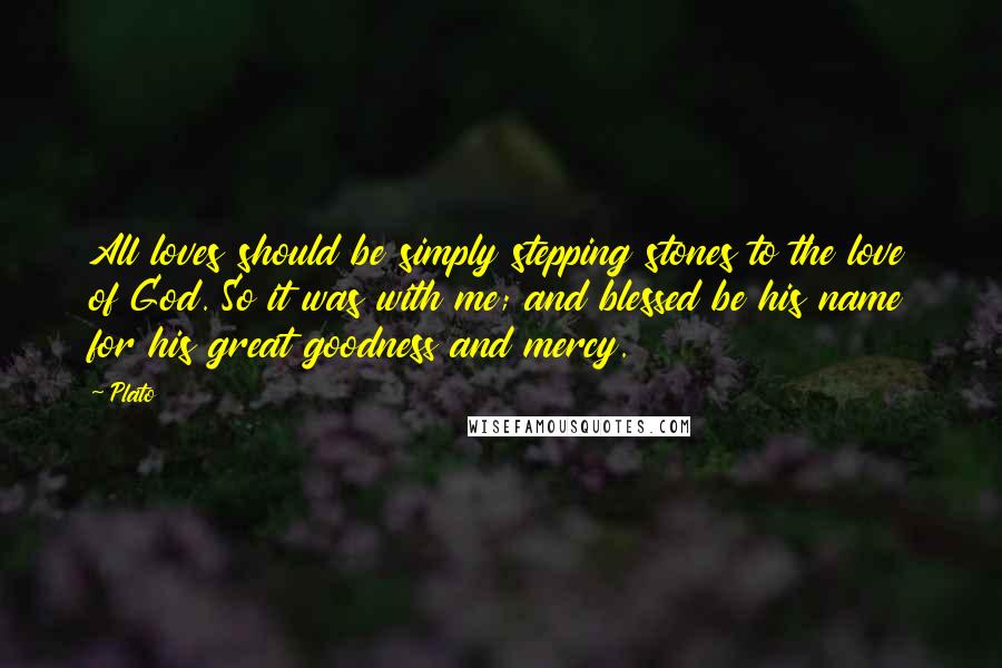 Plato Quotes: All loves should be simply stepping stones to the love of God. So it was with me; and blessed be his name for his great goodness and mercy.