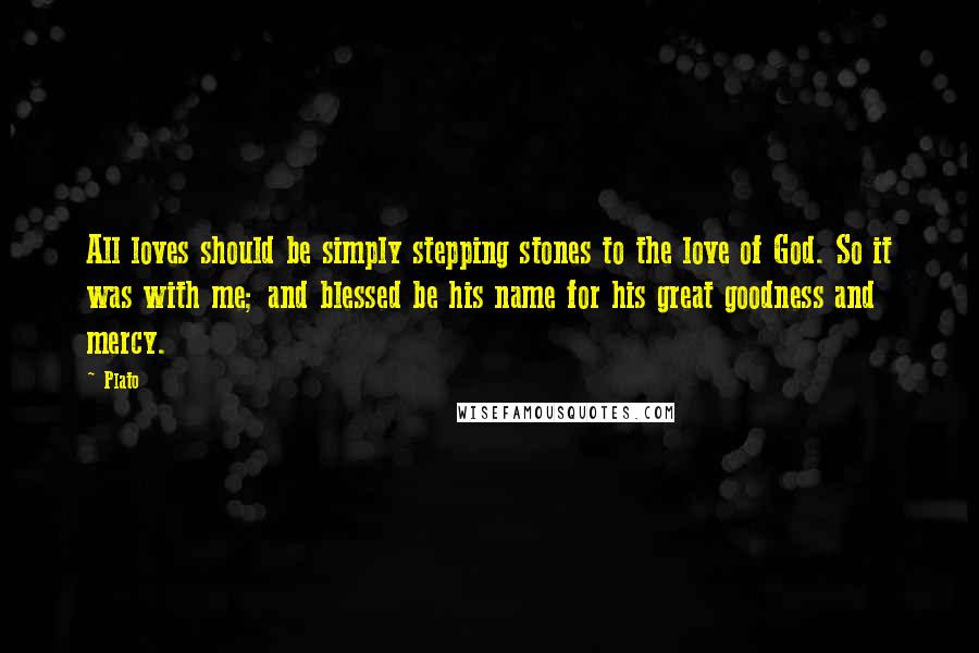 Plato Quotes: All loves should be simply stepping stones to the love of God. So it was with me; and blessed be his name for his great goodness and mercy.