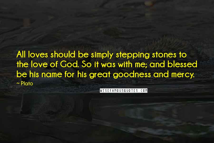 Plato Quotes: All loves should be simply stepping stones to the love of God. So it was with me; and blessed be his name for his great goodness and mercy.