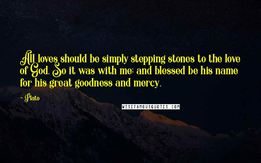 Plato Quotes: All loves should be simply stepping stones to the love of God. So it was with me; and blessed be his name for his great goodness and mercy.