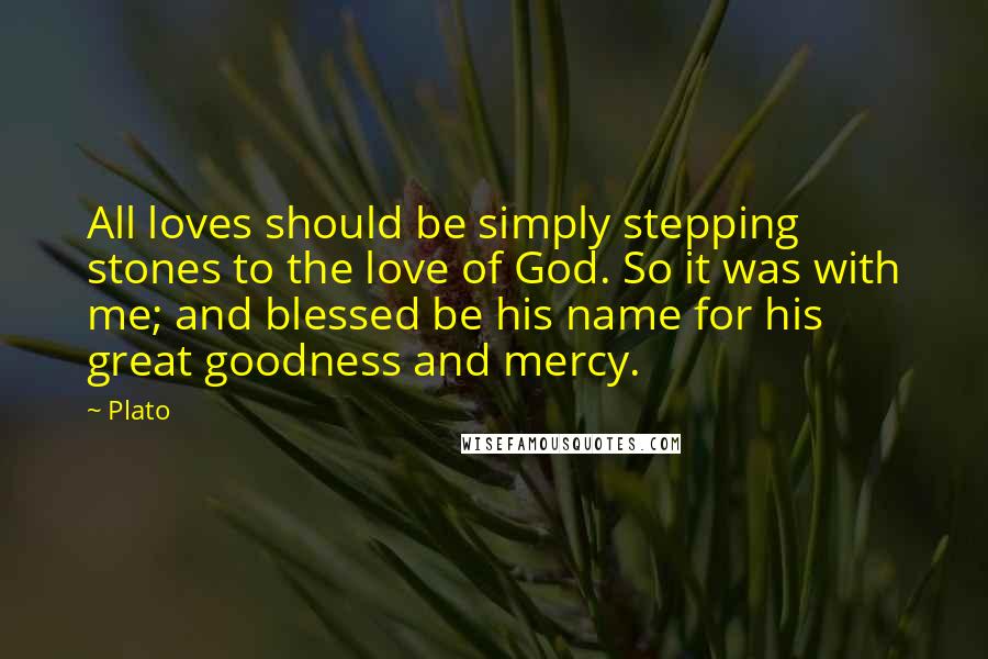 Plato Quotes: All loves should be simply stepping stones to the love of God. So it was with me; and blessed be his name for his great goodness and mercy.