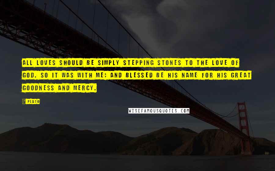 Plato Quotes: All loves should be simply stepping stones to the love of God. So it was with me; and blessed be his name for his great goodness and mercy.