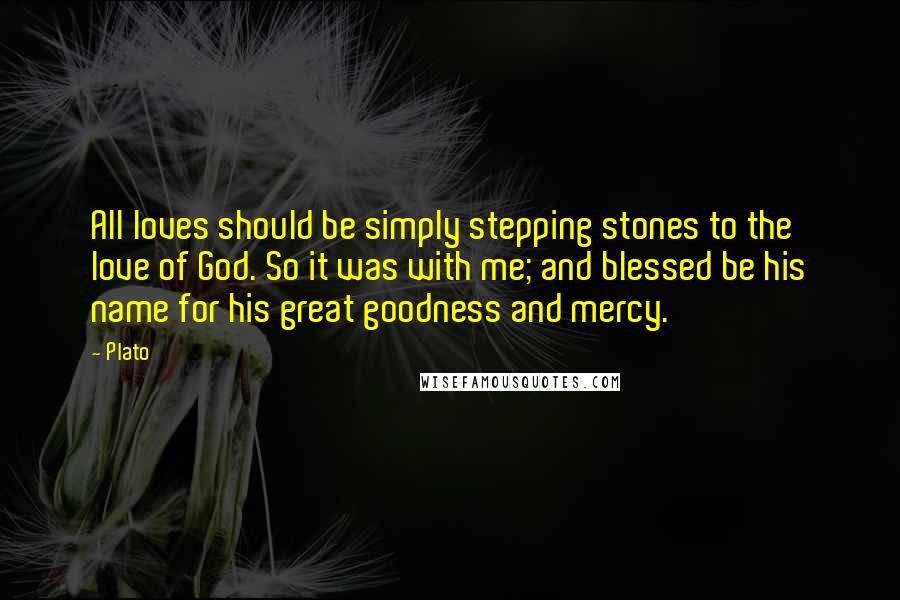 Plato Quotes: All loves should be simply stepping stones to the love of God. So it was with me; and blessed be his name for his great goodness and mercy.