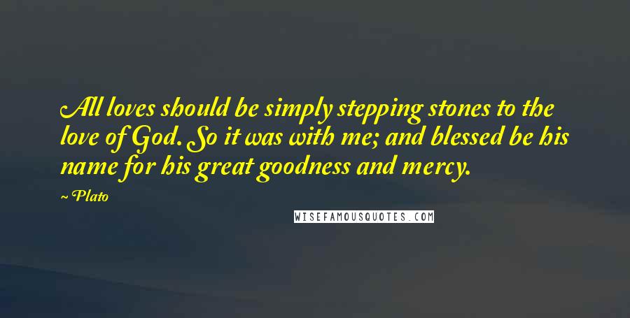 Plato Quotes: All loves should be simply stepping stones to the love of God. So it was with me; and blessed be his name for his great goodness and mercy.