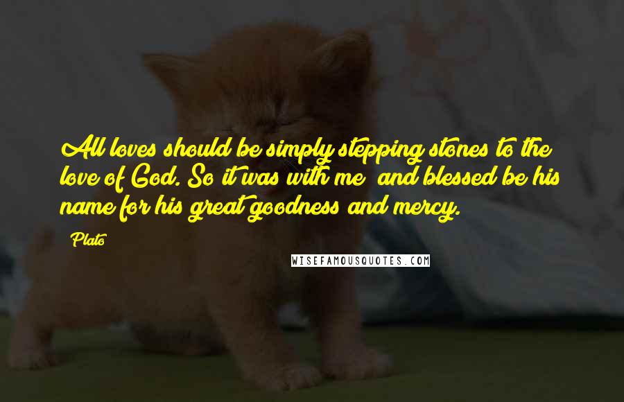 Plato Quotes: All loves should be simply stepping stones to the love of God. So it was with me; and blessed be his name for his great goodness and mercy.