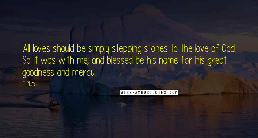 Plato Quotes: All loves should be simply stepping stones to the love of God. So it was with me; and blessed be his name for his great goodness and mercy.