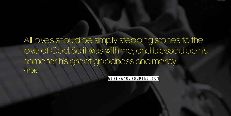 Plato Quotes: All loves should be simply stepping stones to the love of God. So it was with me; and blessed be his name for his great goodness and mercy.