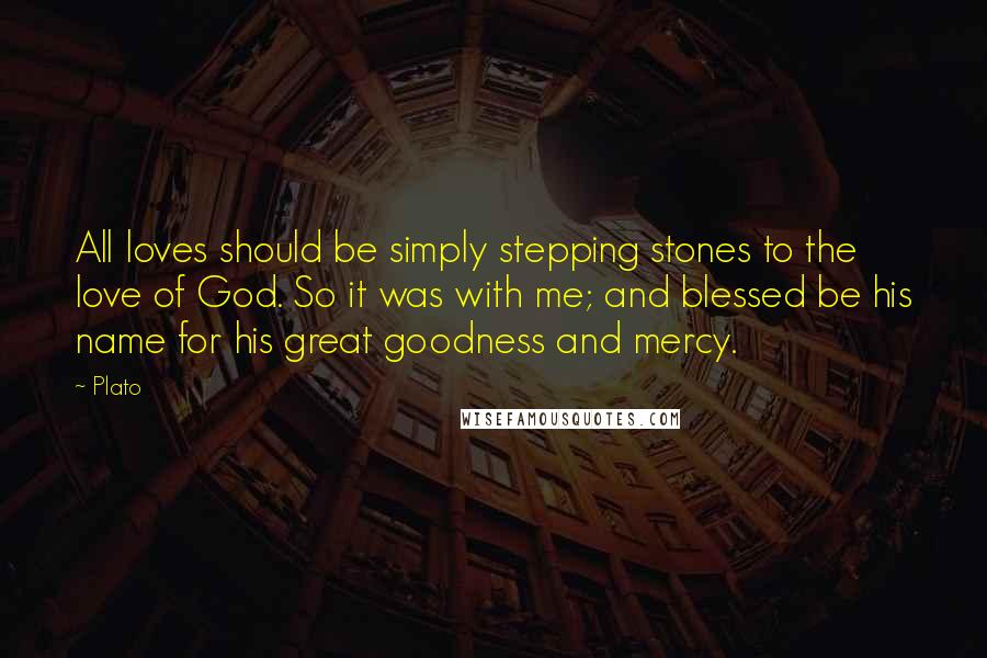 Plato Quotes: All loves should be simply stepping stones to the love of God. So it was with me; and blessed be his name for his great goodness and mercy.