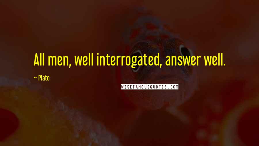 Plato Quotes: All men, well interrogated, answer well.
