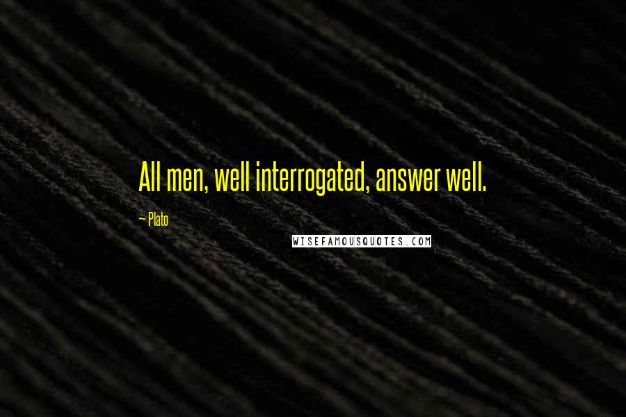 Plato Quotes: All men, well interrogated, answer well.