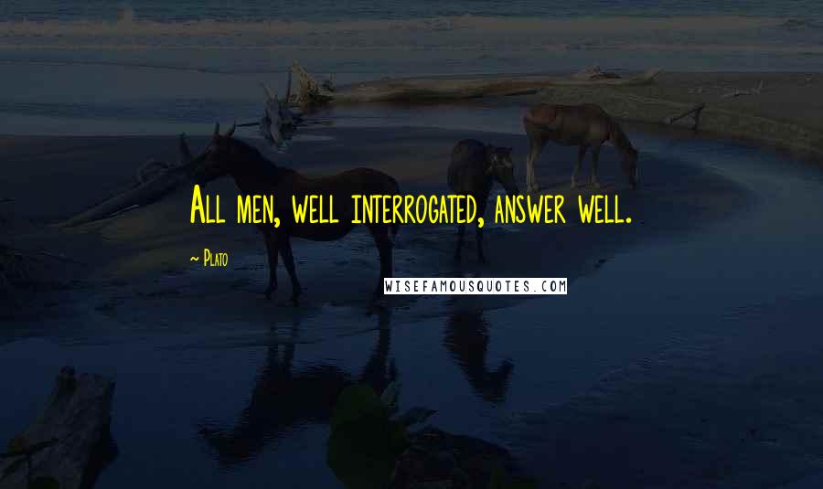 Plato Quotes: All men, well interrogated, answer well.