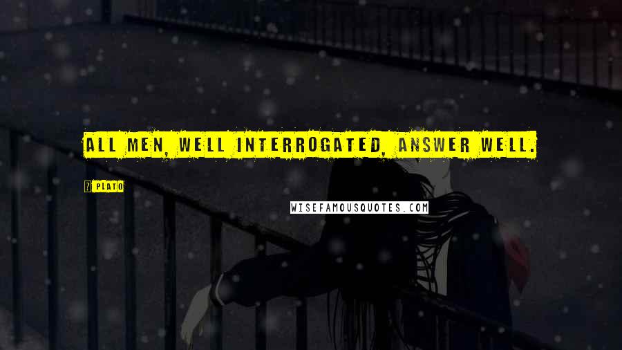 Plato Quotes: All men, well interrogated, answer well.