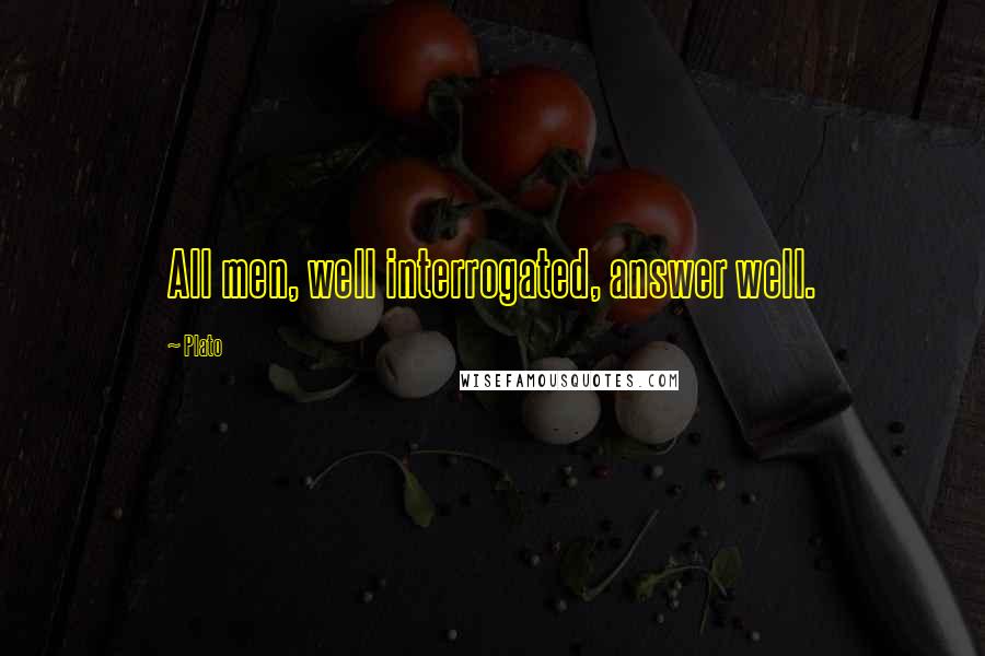 Plato Quotes: All men, well interrogated, answer well.