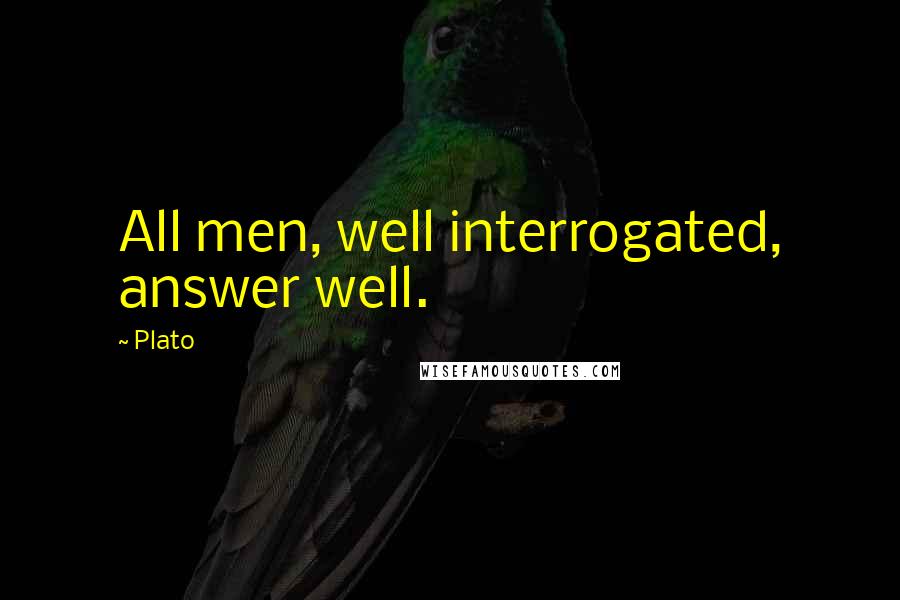 Plato Quotes: All men, well interrogated, answer well.