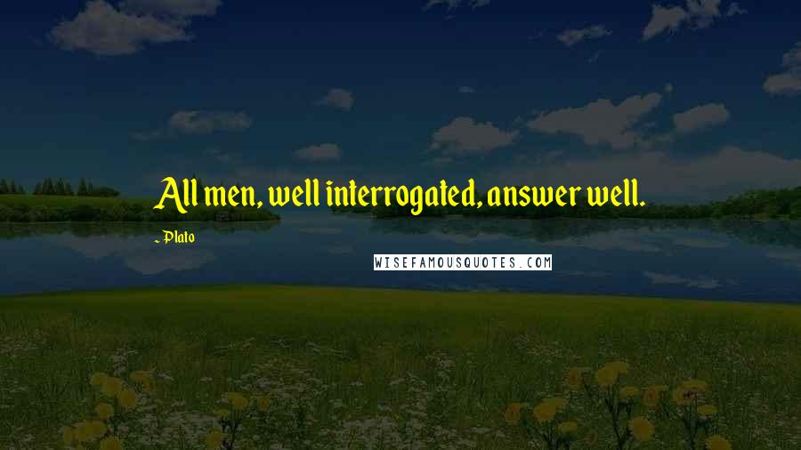 Plato Quotes: All men, well interrogated, answer well.