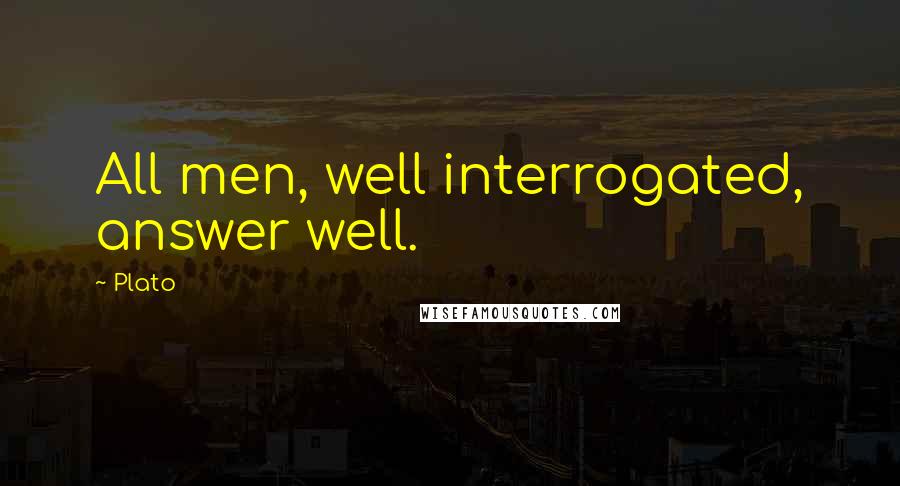 Plato Quotes: All men, well interrogated, answer well.