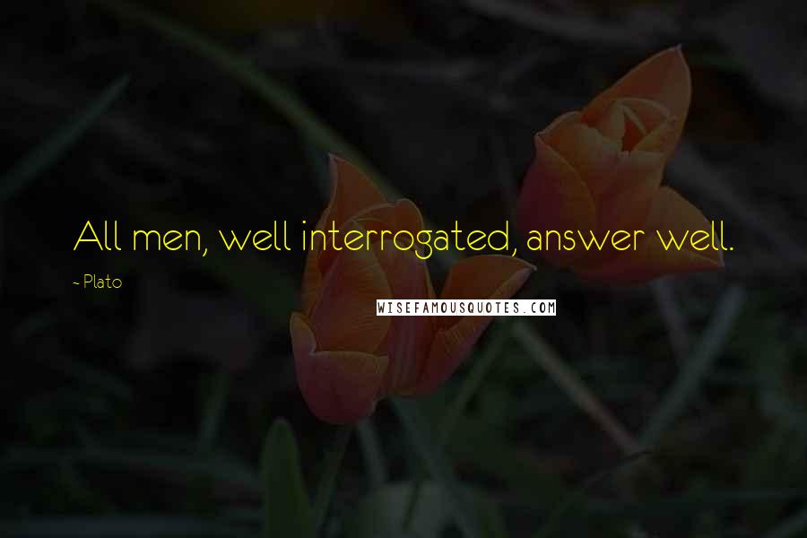 Plato Quotes: All men, well interrogated, answer well.