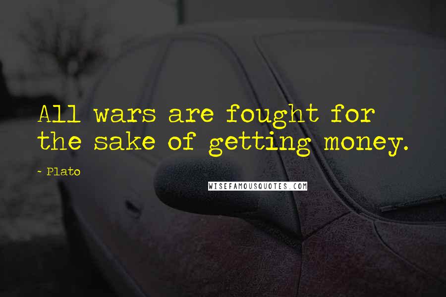 Plato Quotes: All wars are fought for the sake of getting money.