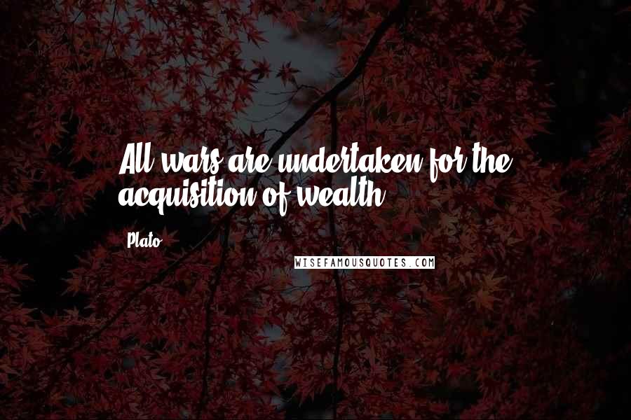 Plato Quotes: All wars are undertaken for the acquisition of wealth