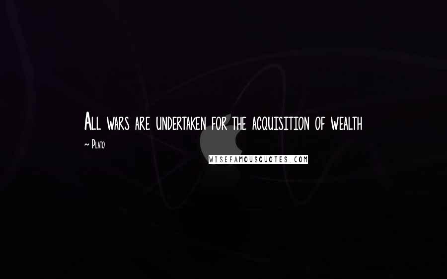 Plato Quotes: All wars are undertaken for the acquisition of wealth