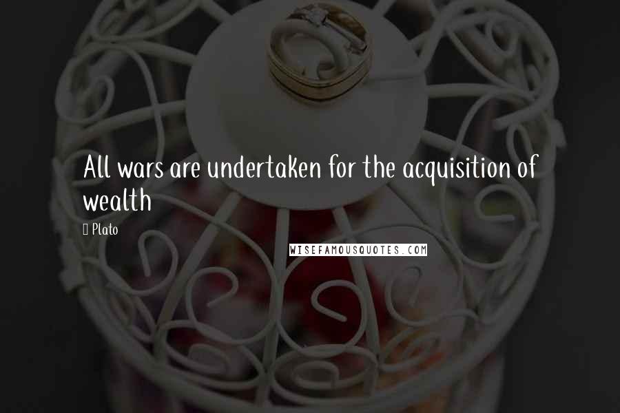 Plato Quotes: All wars are undertaken for the acquisition of wealth