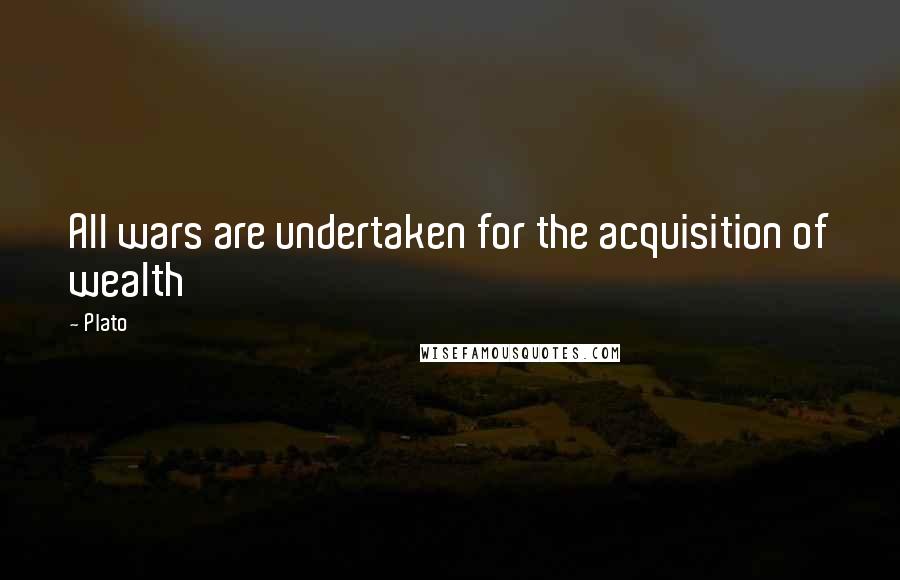 Plato Quotes: All wars are undertaken for the acquisition of wealth