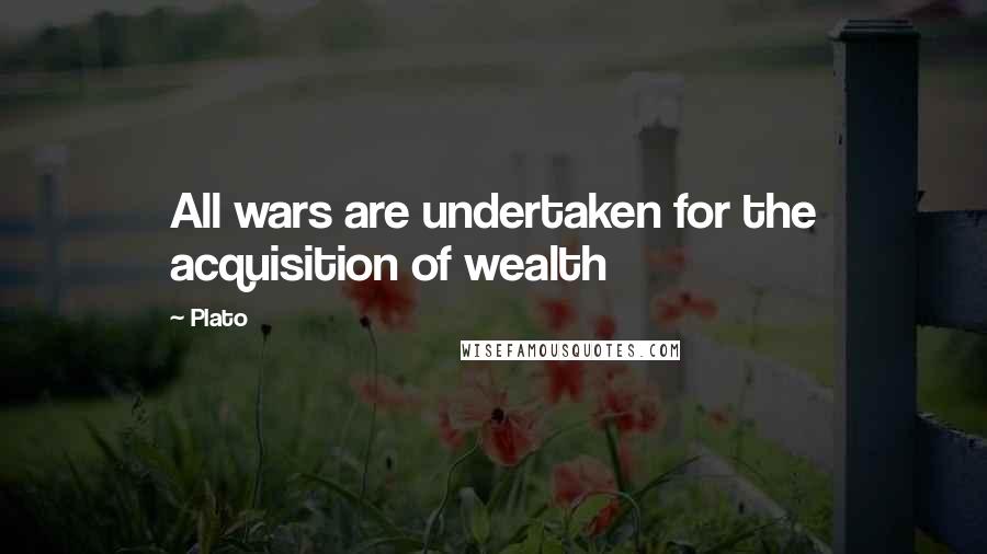 Plato Quotes: All wars are undertaken for the acquisition of wealth