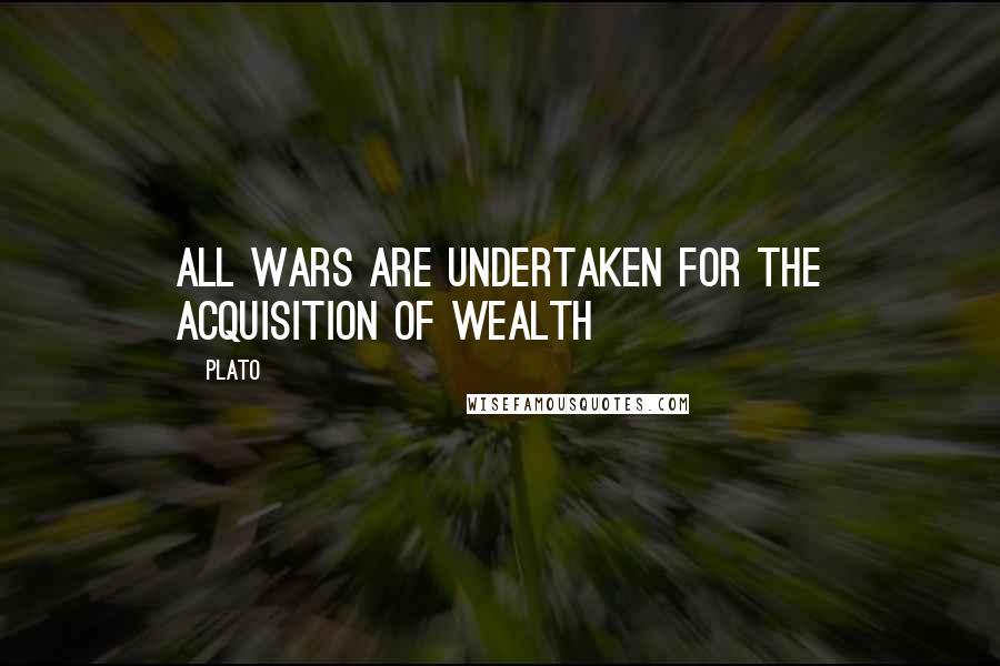 Plato Quotes: All wars are undertaken for the acquisition of wealth