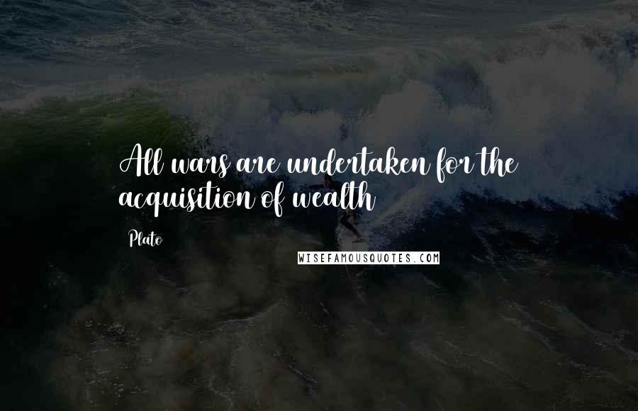 Plato Quotes: All wars are undertaken for the acquisition of wealth