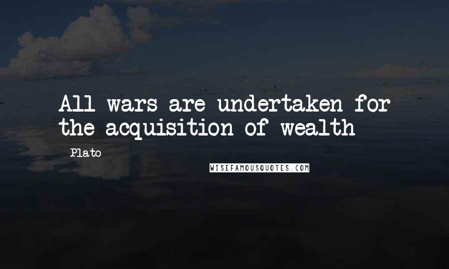 Plato Quotes: All wars are undertaken for the acquisition of wealth