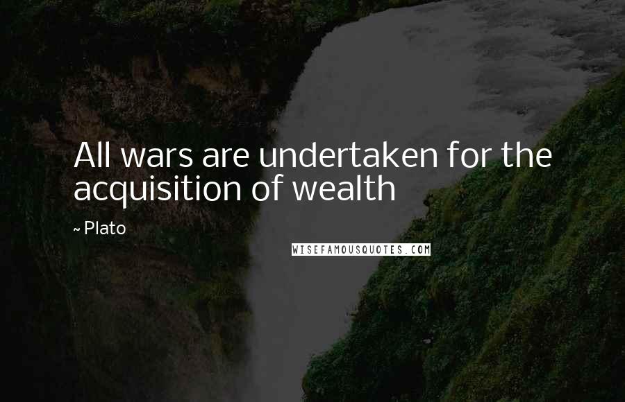 Plato Quotes: All wars are undertaken for the acquisition of wealth