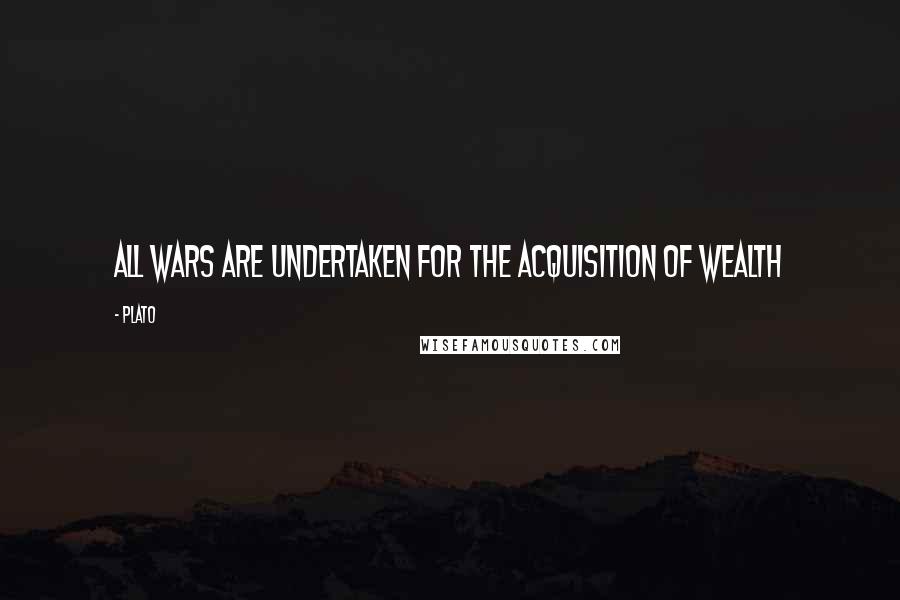 Plato Quotes: All wars are undertaken for the acquisition of wealth