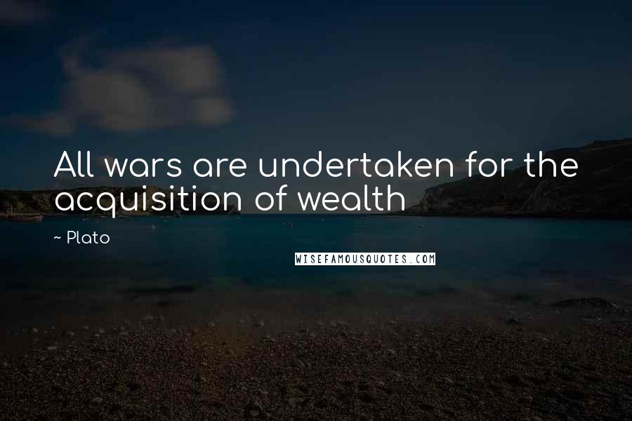 Plato Quotes: All wars are undertaken for the acquisition of wealth