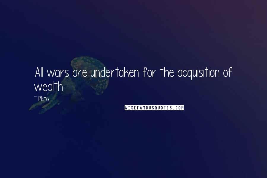 Plato Quotes: All wars are undertaken for the acquisition of wealth