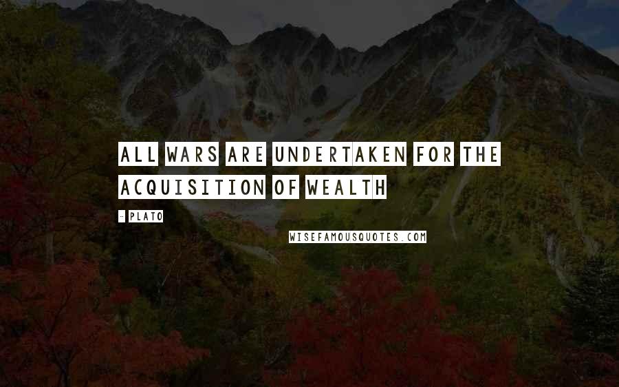 Plato Quotes: All wars are undertaken for the acquisition of wealth