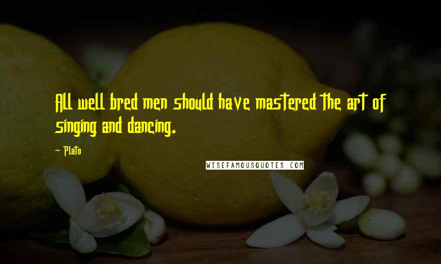 Plato Quotes: All well bred men should have mastered the art of singing and dancing.