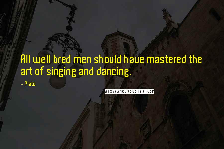 Plato Quotes: All well bred men should have mastered the art of singing and dancing.