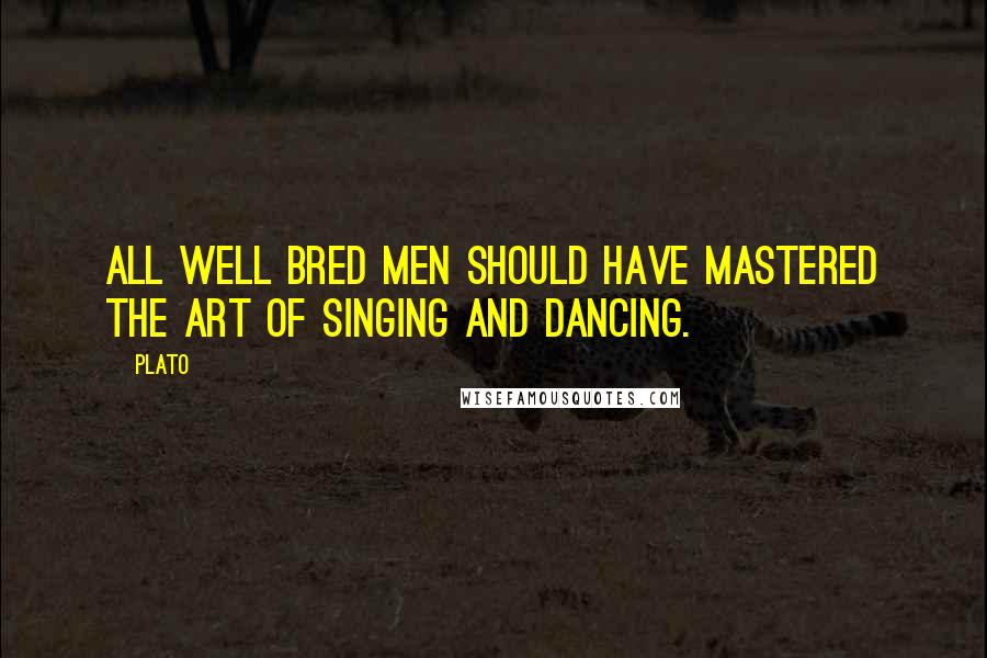 Plato Quotes: All well bred men should have mastered the art of singing and dancing.