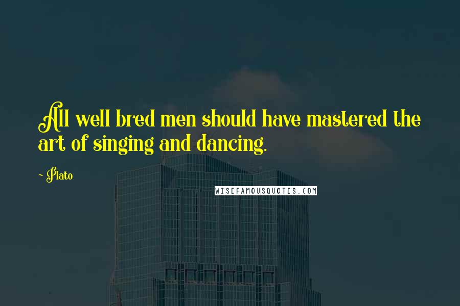 Plato Quotes: All well bred men should have mastered the art of singing and dancing.