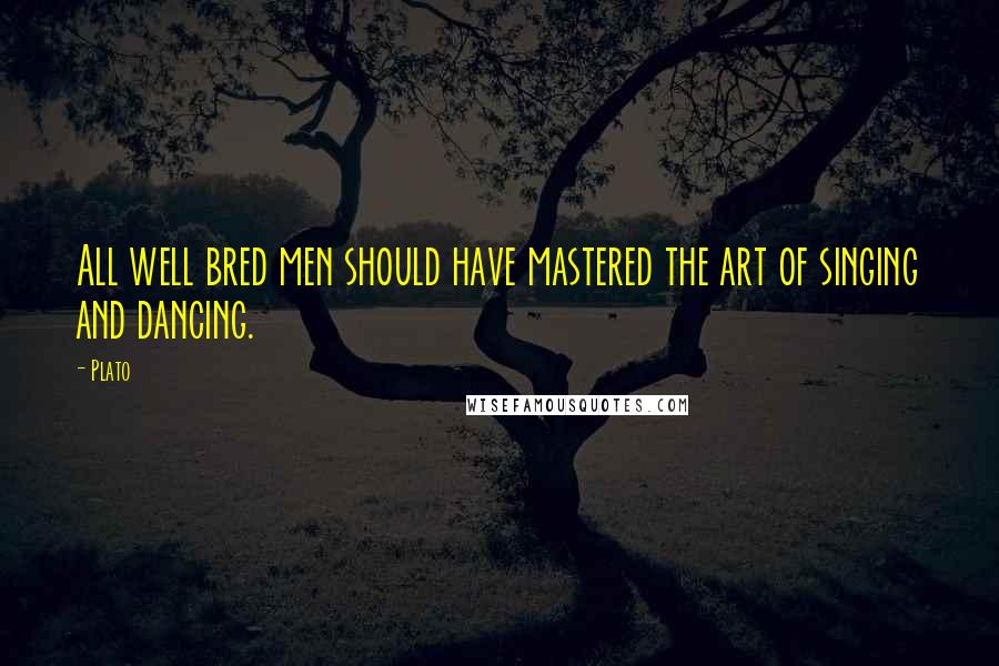 Plato Quotes: All well bred men should have mastered the art of singing and dancing.