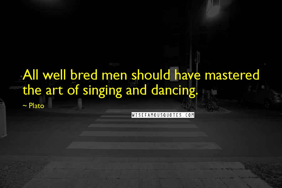 Plato Quotes: All well bred men should have mastered the art of singing and dancing.