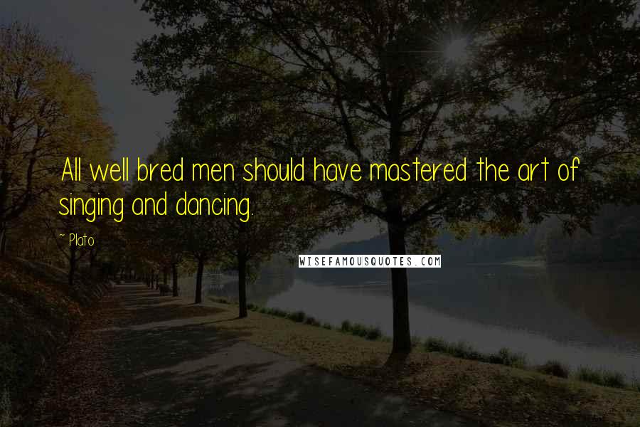 Plato Quotes: All well bred men should have mastered the art of singing and dancing.