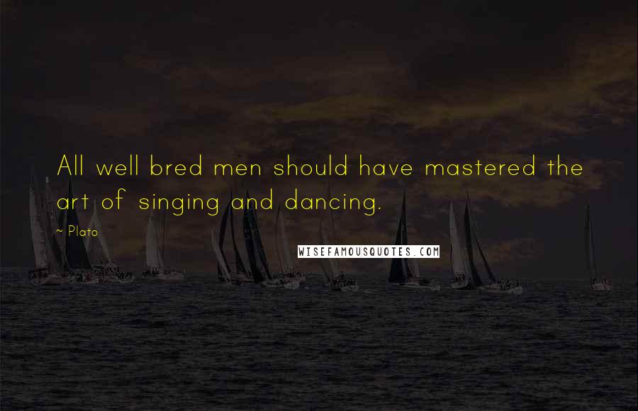 Plato Quotes: All well bred men should have mastered the art of singing and dancing.