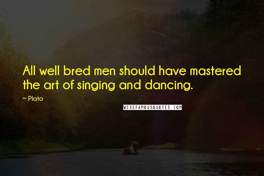 Plato Quotes: All well bred men should have mastered the art of singing and dancing.