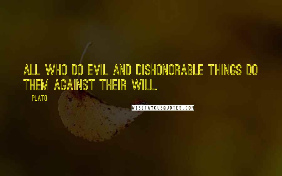 Plato Quotes: All who do evil and dishonorable things do them against their will.