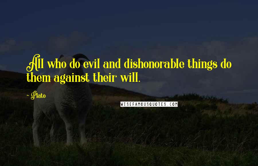 Plato Quotes: All who do evil and dishonorable things do them against their will.