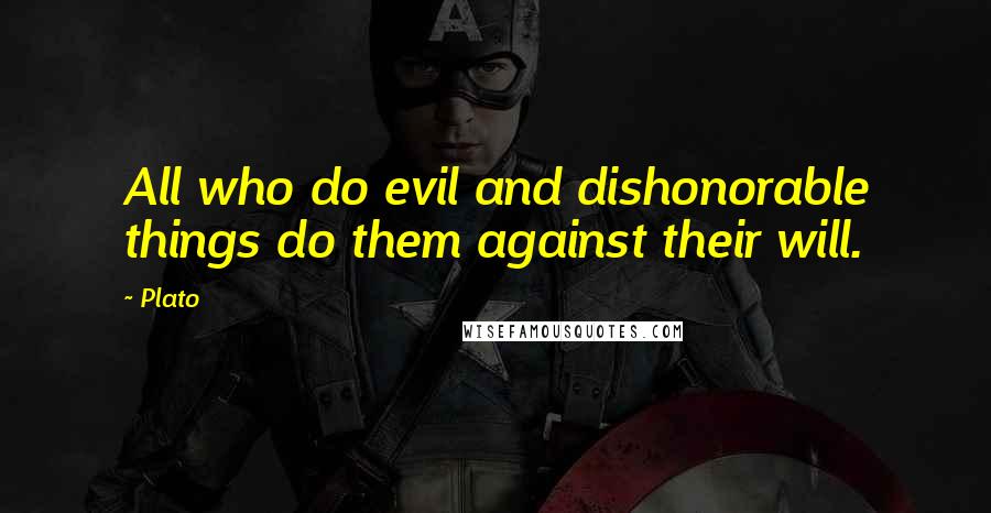 Plato Quotes: All who do evil and dishonorable things do them against their will.