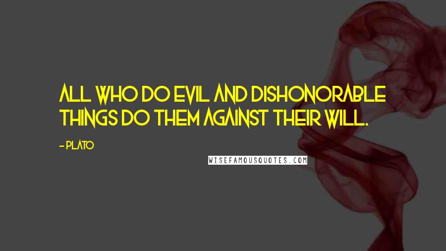 Plato Quotes: All who do evil and dishonorable things do them against their will.