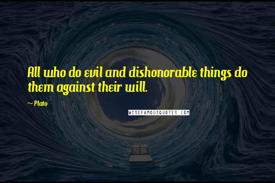 Plato Quotes: All who do evil and dishonorable things do them against their will.